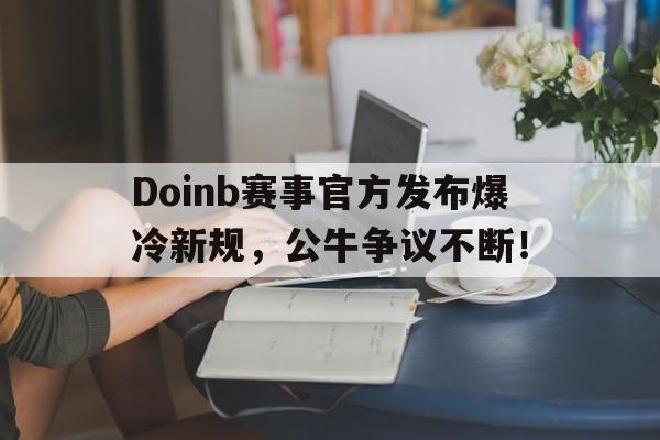 雷竞技-包含Doinb赛事官方发布爆冷新规，公牛争议不断！的词条